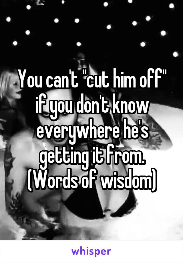 You can't "cut him off" if you don't know everywhere he's getting it from.
(Words of wisdom)