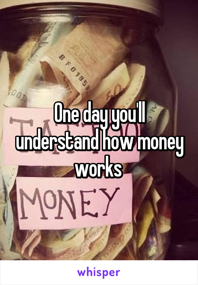 One day you'll understand how money works 