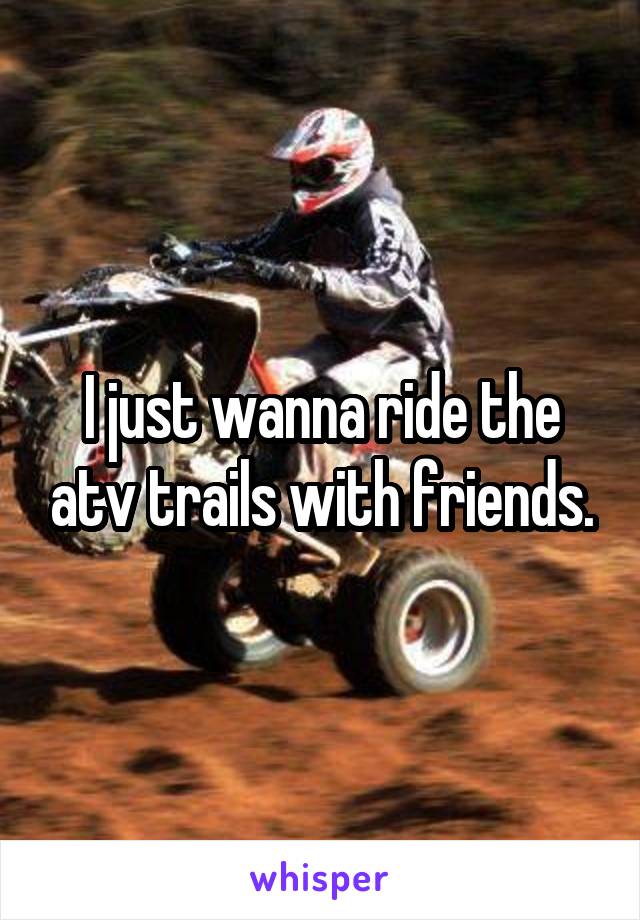 I just wanna ride the atv trails with friends.