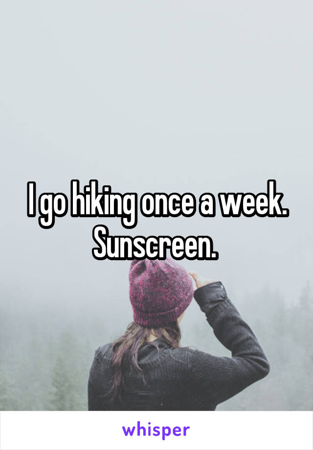 I go hiking once a week. Sunscreen. 