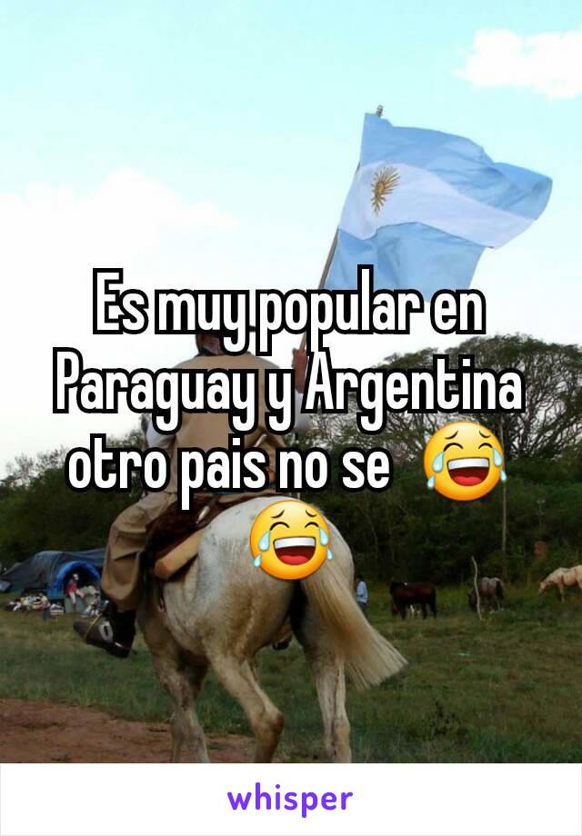 Es muy popular en Paraguay y Argentina  otro pais no se  😂😂