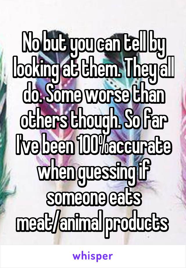 No but you can tell by looking at them. They all do. Some worse than others though. So far I've been 100%accurate when guessing if someone eats meat/animal products 