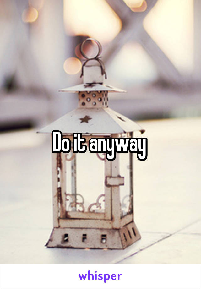 Do it anyway 