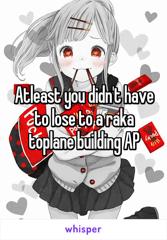Atleast you didn't have to lose to a raka toplane building AP