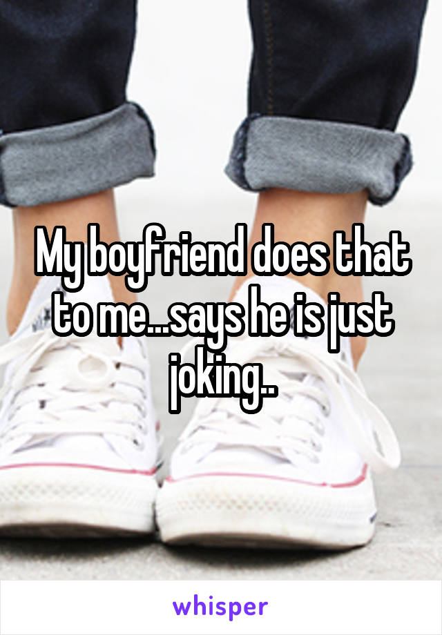 My boyfriend does that to me...says he is just joking..