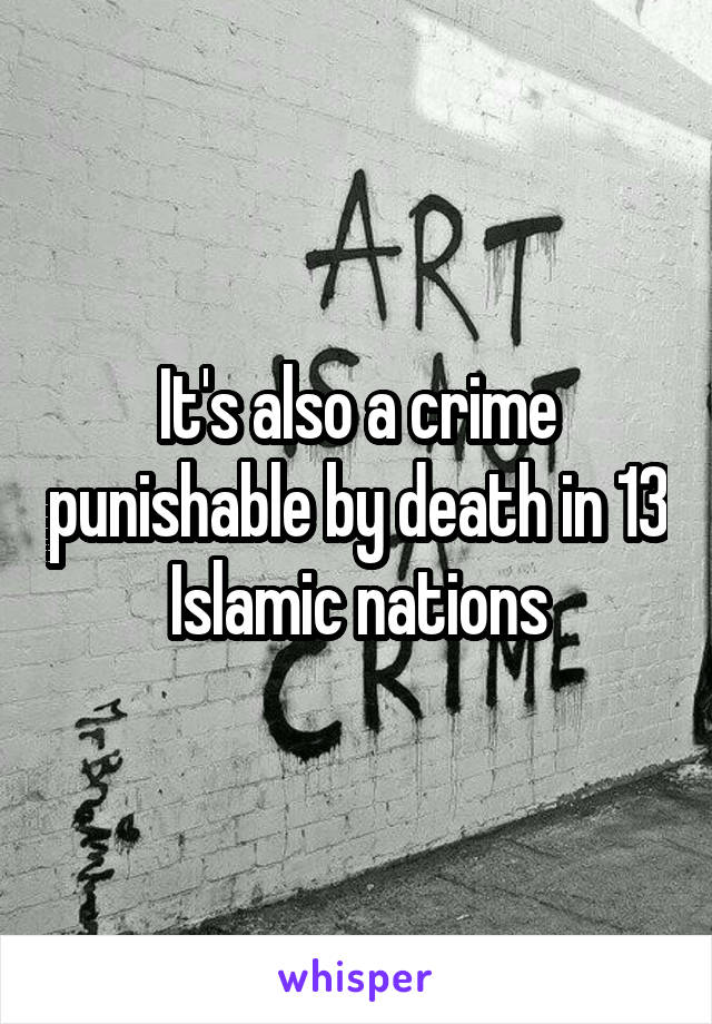 It's also a crime punishable by death in 13 Islamic nations