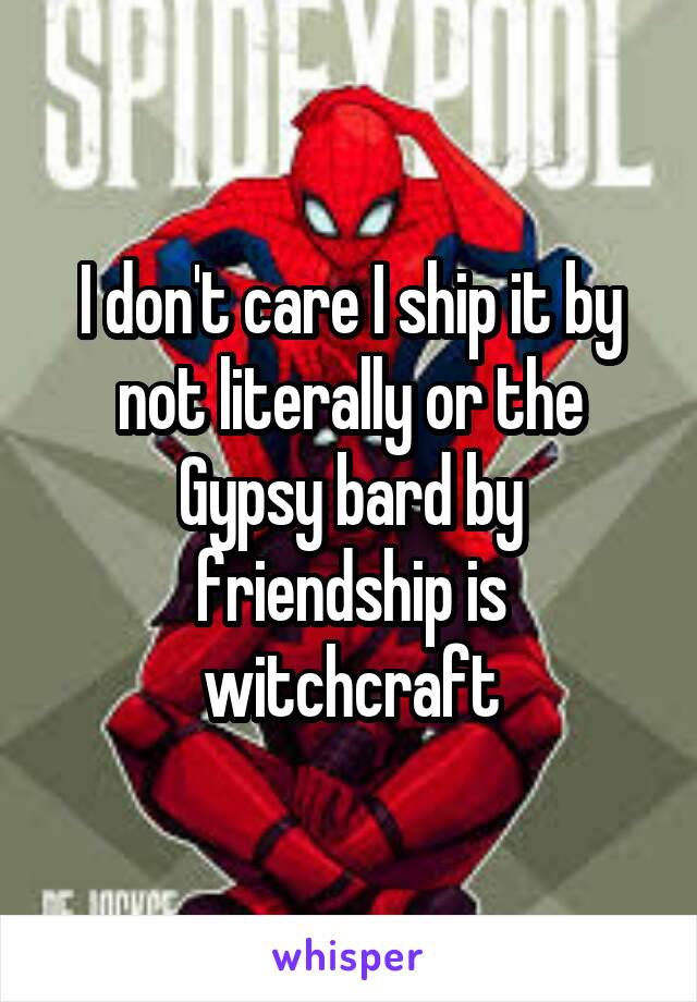I don't care I ship it by not literally or the Gypsy bard by friendship is witchcraft