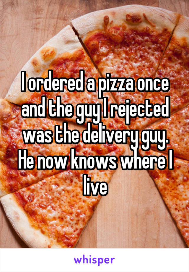 I ordered a pizza once and the guy I rejected was the delivery guy. He now knows where I live
