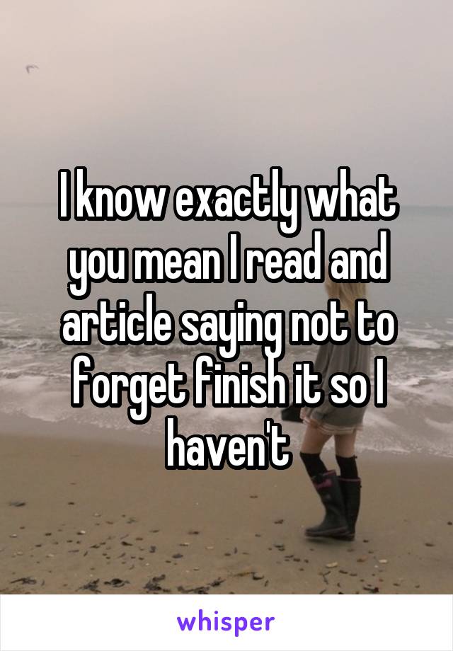 I know exactly what you mean I read and article saying not to forget finish it so I haven't