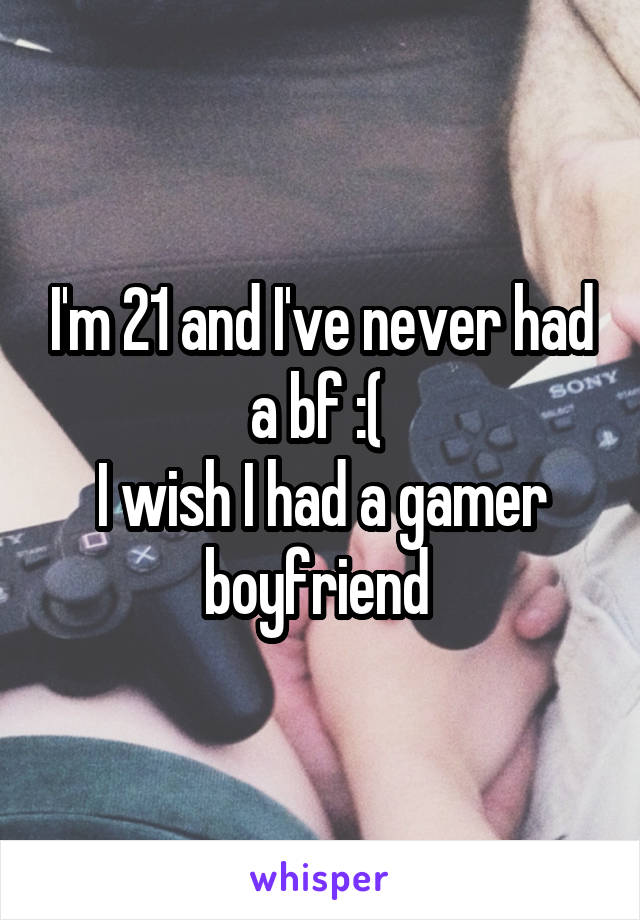 I'm 21 and I've never had a bf :( 
I wish I had a gamer boyfriend 