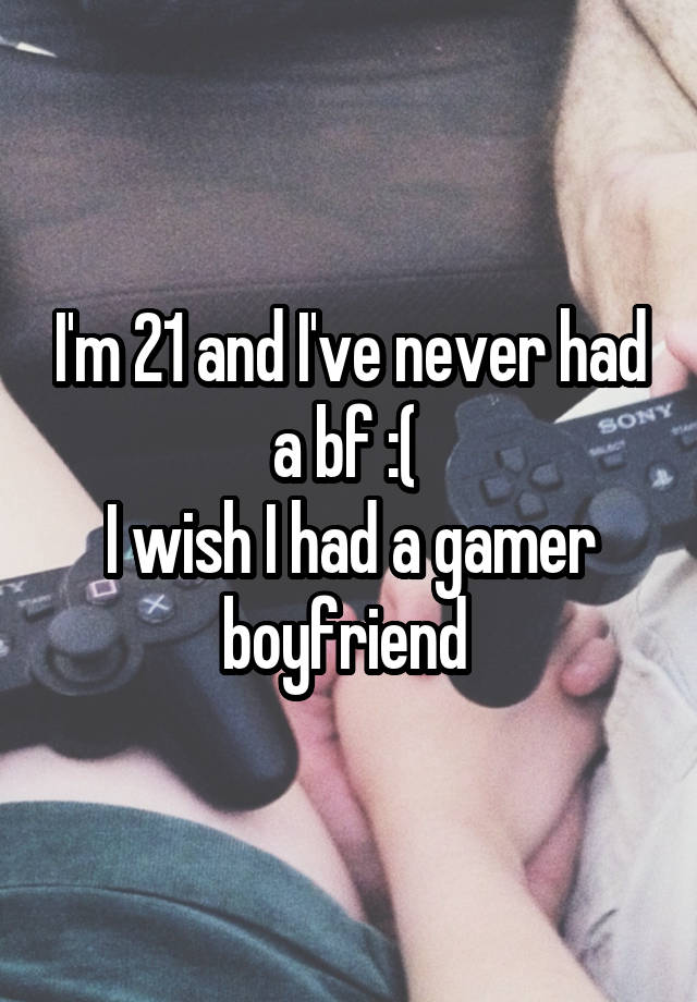 I'm 21 and I've never had a bf :( 
I wish I had a gamer boyfriend 