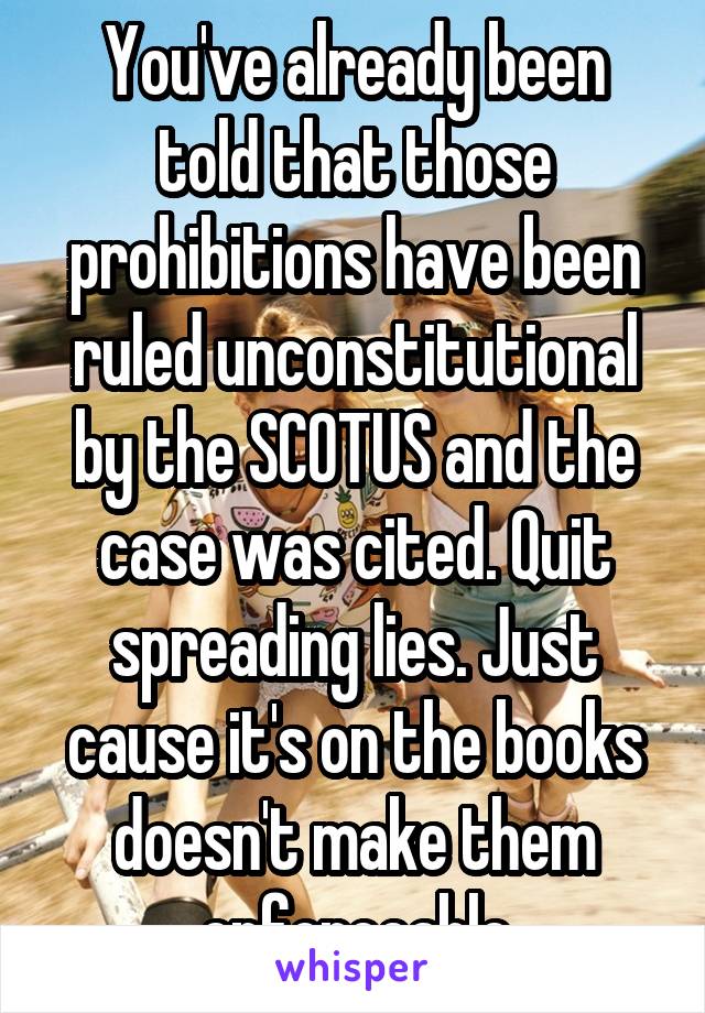 You've already been told that those prohibitions have been ruled unconstitutional by the SCOTUS and the case was cited. Quit spreading lies. Just cause it's on the books doesn't make them enforceable