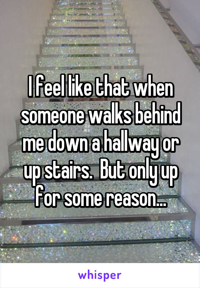 I feel like that when someone walks behind me down a hallway or up stairs.  But only up for some reason...