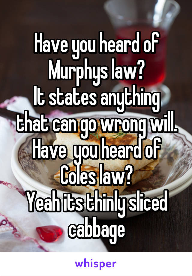 Have you heard of Murphys law?
It states anything that can go wrong will.
Have  you heard of Coles law?
Yeah its thinly sliced cabbage