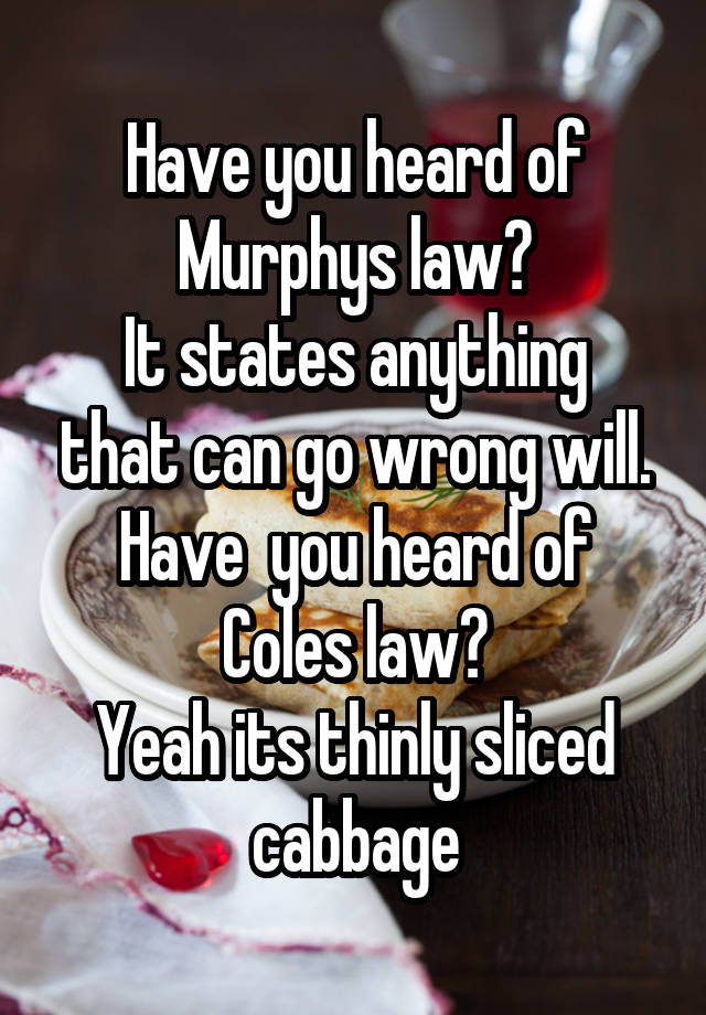 Have you heard of Murphys law?
It states anything that can go wrong will.
Have  you heard of Coles law?
Yeah its thinly sliced cabbage