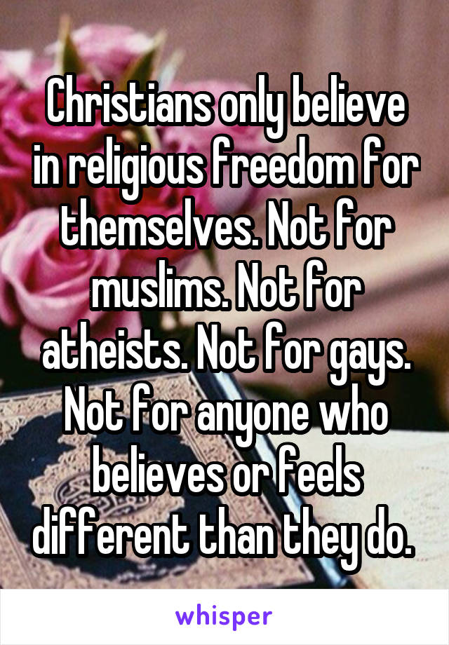 Christians only believe in religious freedom for themselves. Not for muslims. Not for atheists. Not for gays. Not for anyone who believes or feels different than they do. 