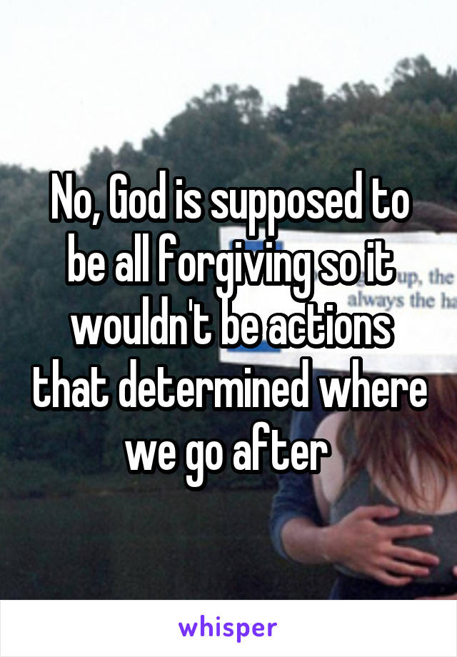 No, God is supposed to be all forgiving so it wouldn't be actions that determined where we go after 