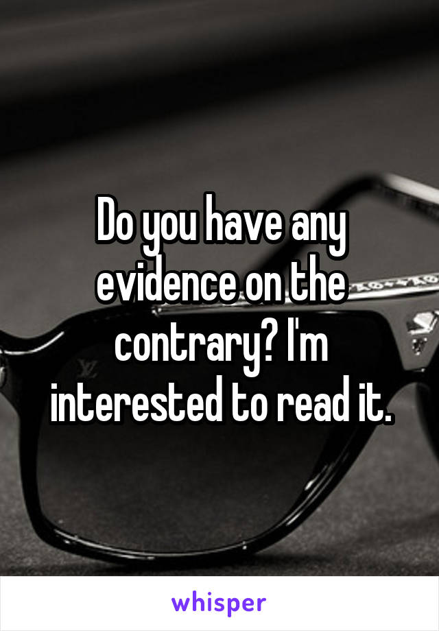 Do you have any evidence on the contrary? I'm interested to read it.