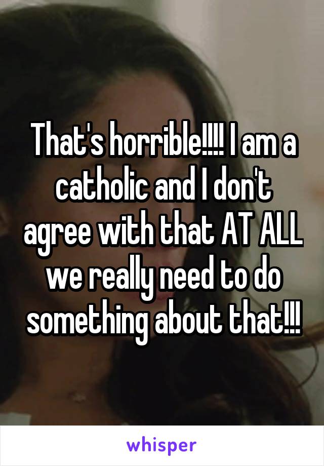 That's horrible!!!! I am a catholic and I don't agree with that AT ALL we really need to do something about that!!!
