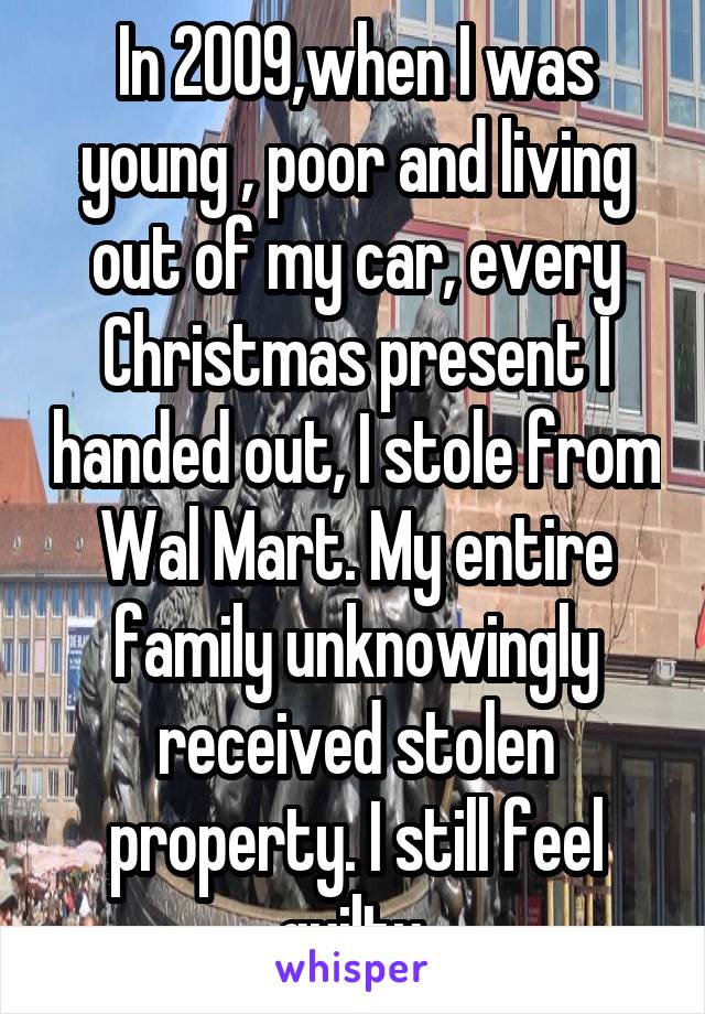 In 2009,when I was young , poor and living out of my car, every Christmas present I handed out, I stole from Wal Mart. My entire family unknowingly received stolen property. I still feel guilty.