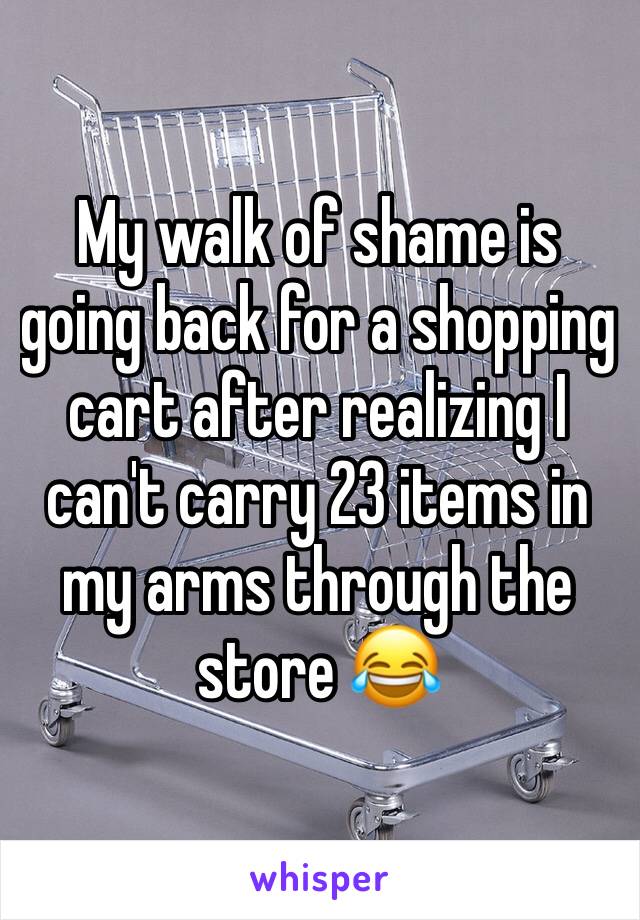 My walk of shame is going back for a shopping cart after realizing I can't carry 23 items in my arms through the store 😂
