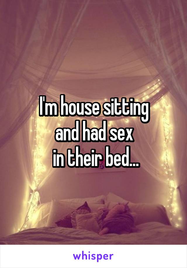 I'm house sitting
and had sex
 in their bed...