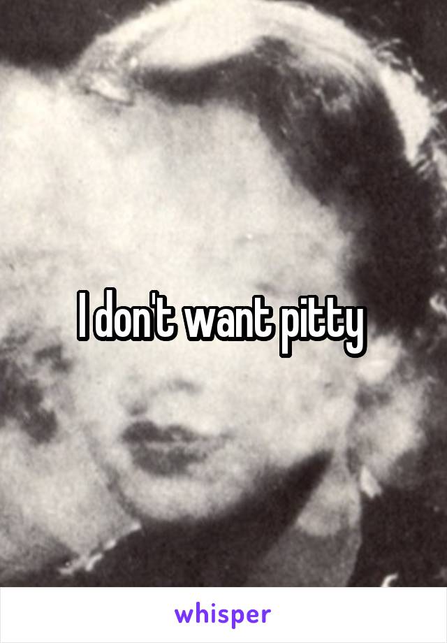 I don't want pitty 