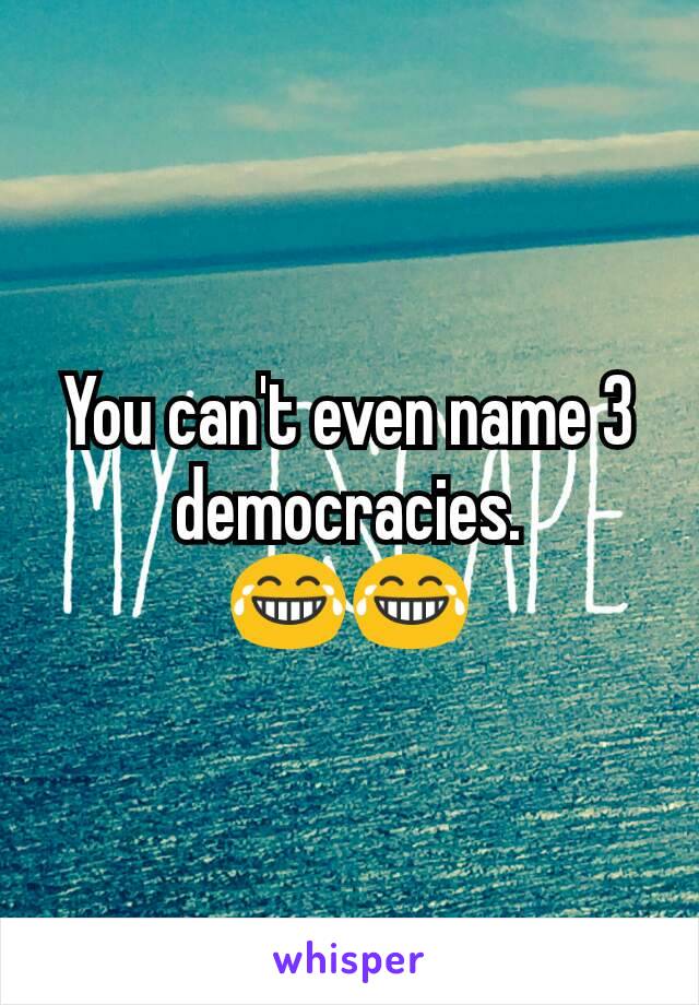 You can't even name 3 democracies.
😂😂