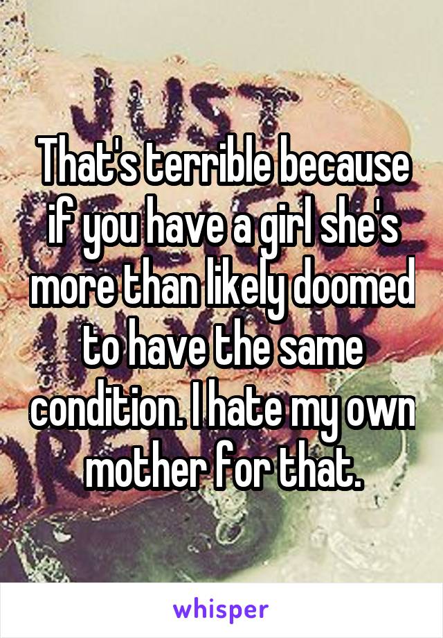 That's terrible because if you have a girl she's more than likely doomed to have the same condition. I hate my own mother for that.