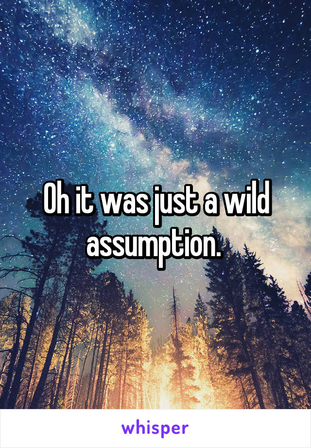 Oh it was just a wild assumption. 