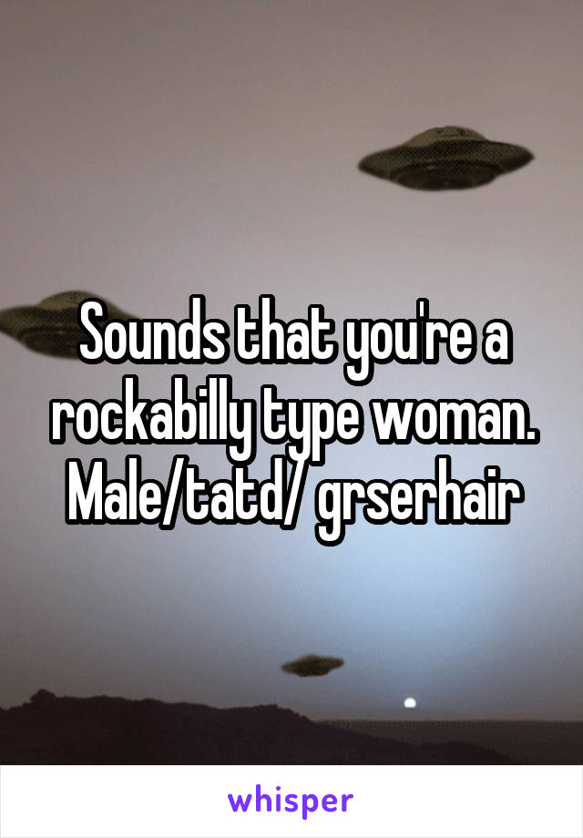 Sounds that you're a rockabilly type woman.
Male/tatd/ grserhair