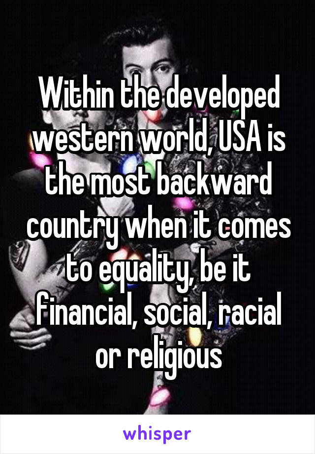 Within the developed western world, USA is the most backward country when it comes to equality, be it financial, social, racial or religious