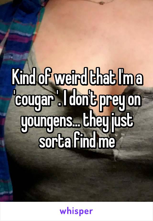 Kind of weird that I'm a 'cougar '. I don't prey on youngens... they just sorta find me