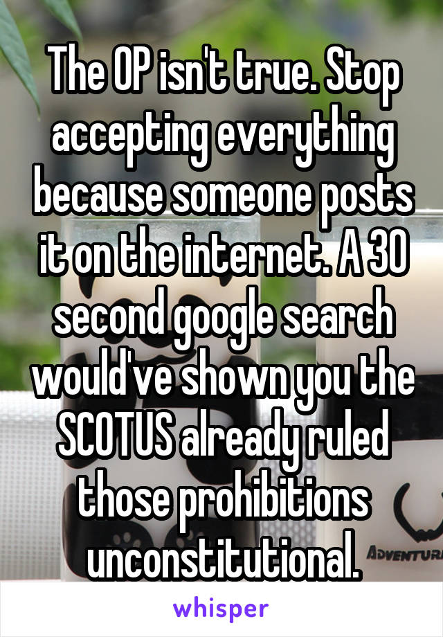 The OP isn't true. Stop accepting everything because someone posts it on the internet. A 30 second google search would've shown you the SCOTUS already ruled those prohibitions unconstitutional.