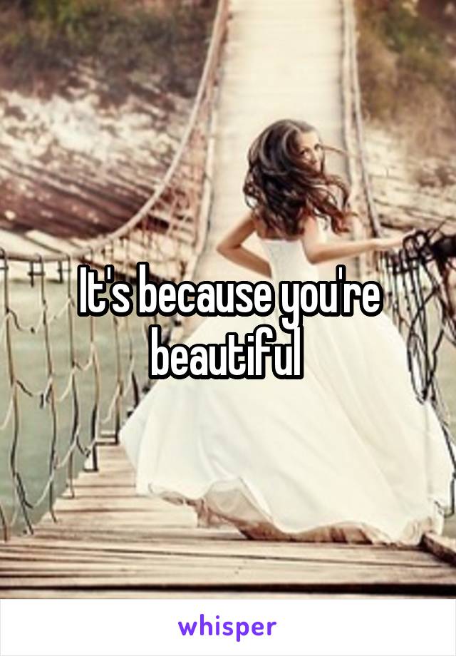 It's because you're beautiful 