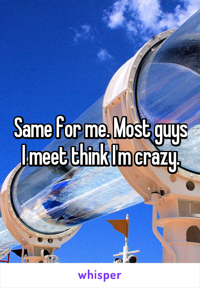 Same for me. Most guys I meet think I'm crazy.