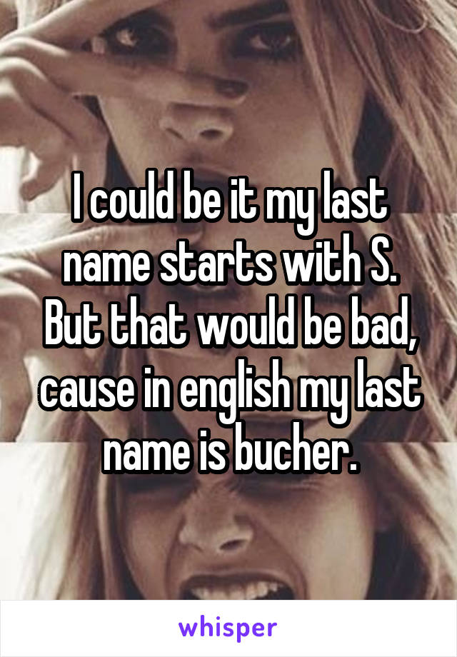 I could be it my last name starts with S. But that would be bad, cause in english my last name is bucher.