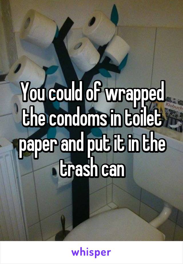 You could of wrapped the condoms in toilet paper and put it in the trash can