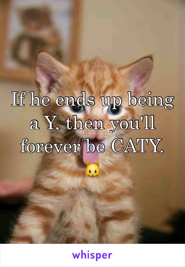 If he ends up being a Y, then you'll forever be CATY. 
🐱 