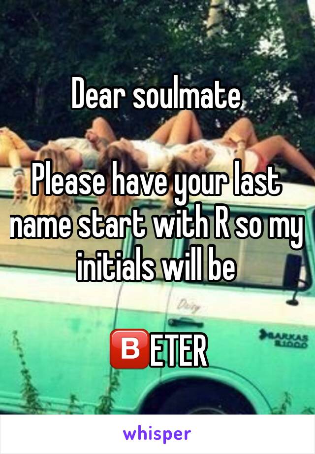 Dear soulmate 

Please have your last name start with R so my initials will be 

🅱ETER