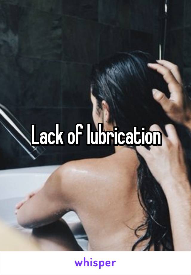 Lack of lubrication