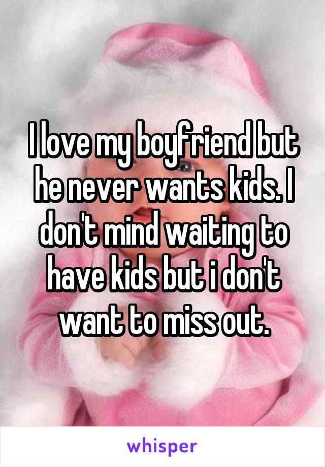 I love my boyfriend but he never wants kids. I don't mind waiting to have kids but i don't want to miss out.