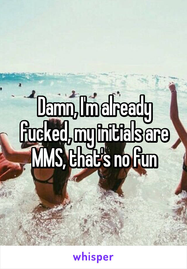 Damn, I'm already fucked, my initials are MMS, that's no fun