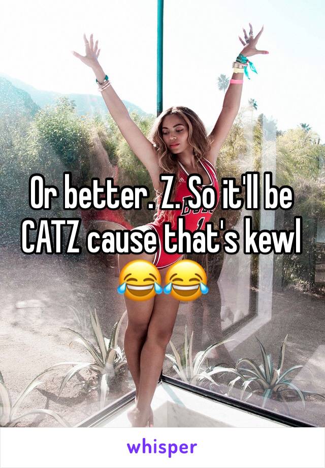 Or better. Z. So it'll be CATZ cause that's kewl 😂😂