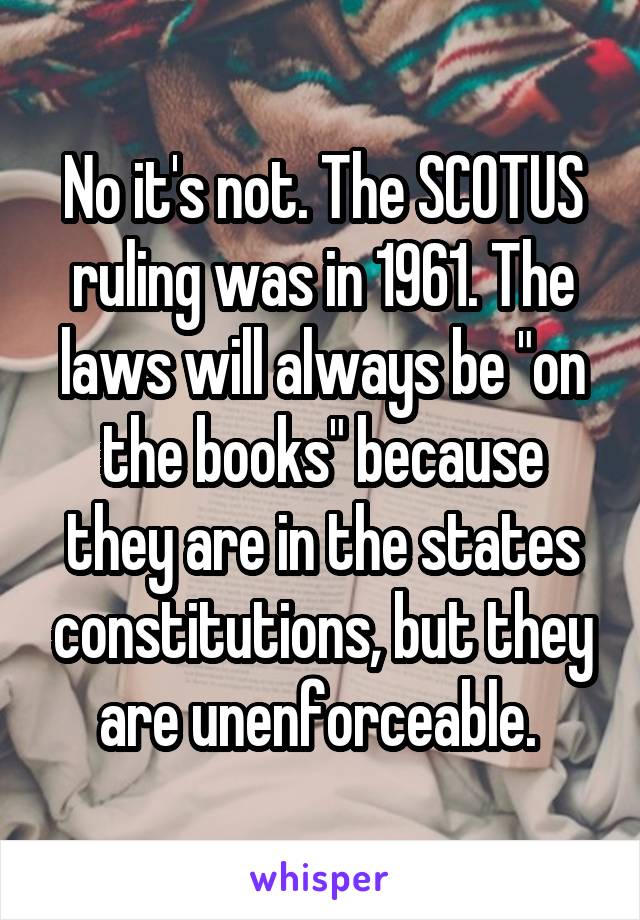 No it's not. The SCOTUS ruling was in 1961. The laws will always be "on the books" because they are in the states constitutions, but they are unenforceable. 