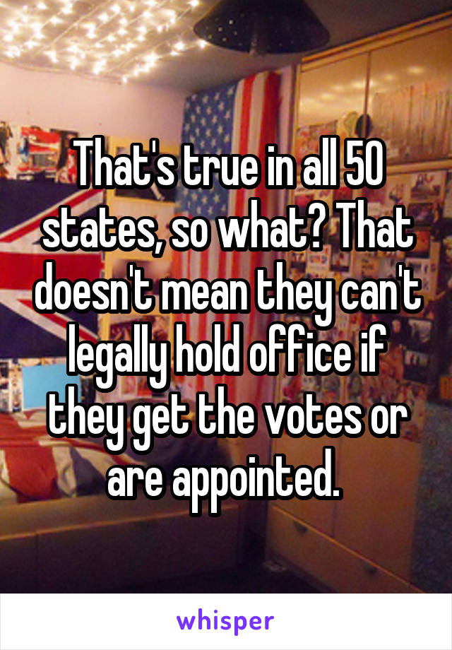 That's true in all 50 states, so what? That doesn't mean they can't legally hold office if they get the votes or are appointed. 