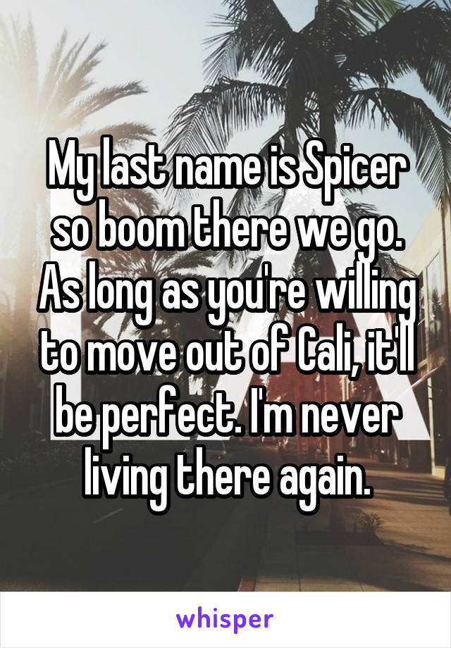 My last name is Spicer so boom there we go. As long as you're willing to move out of Cali, it'll be perfect. I'm never living there again.