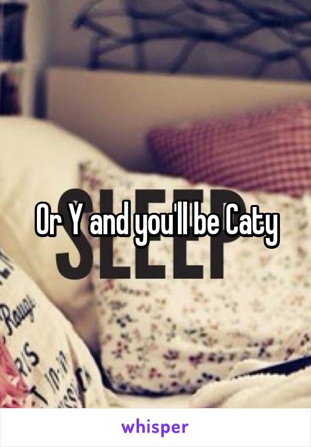 Or Y and you'll be Caty