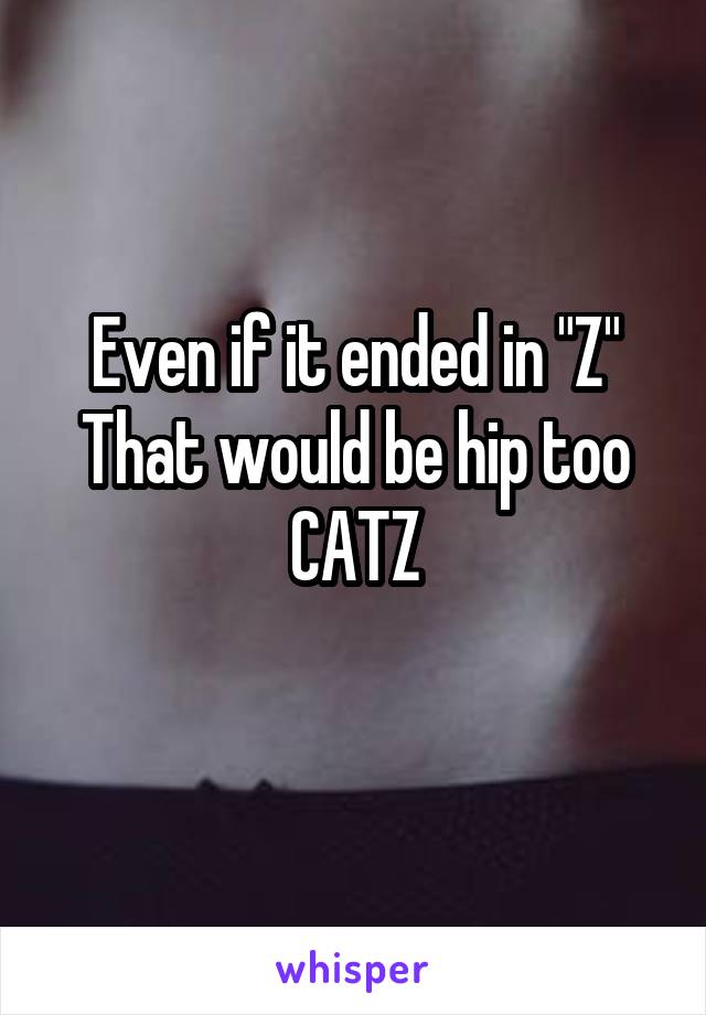 Even if it ended in "Z"
That would be hip too
CATZ
