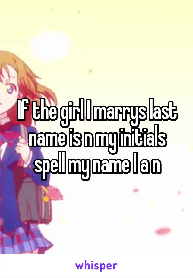 If the girl I marrys last name is n my initials spell my name I a n